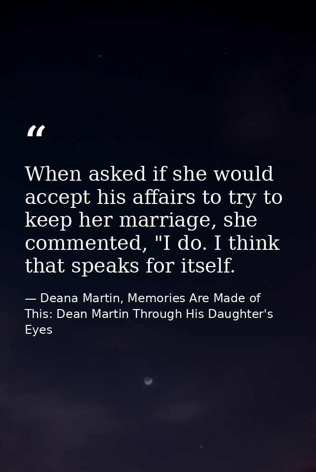 When asked if she would accept his affairs to try to keep her marriage, she commented, "I do. I think that speaks for it — Deana Martin, Memories Are Made of This: Dean Martin Through His Daughter's Eyes