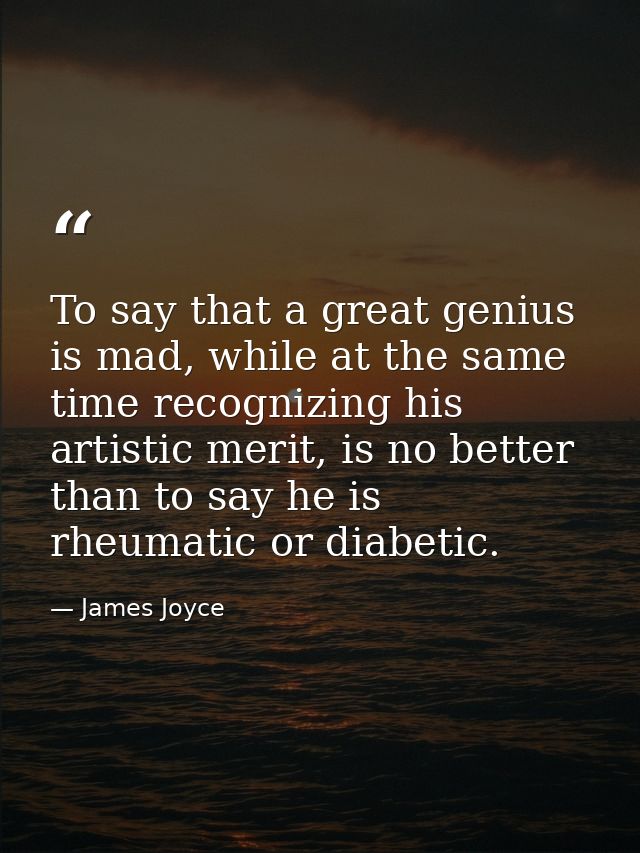To say that a great genius is mad, while at the same time recognizing his artistic merit, is no better than to say he is — James Joyce