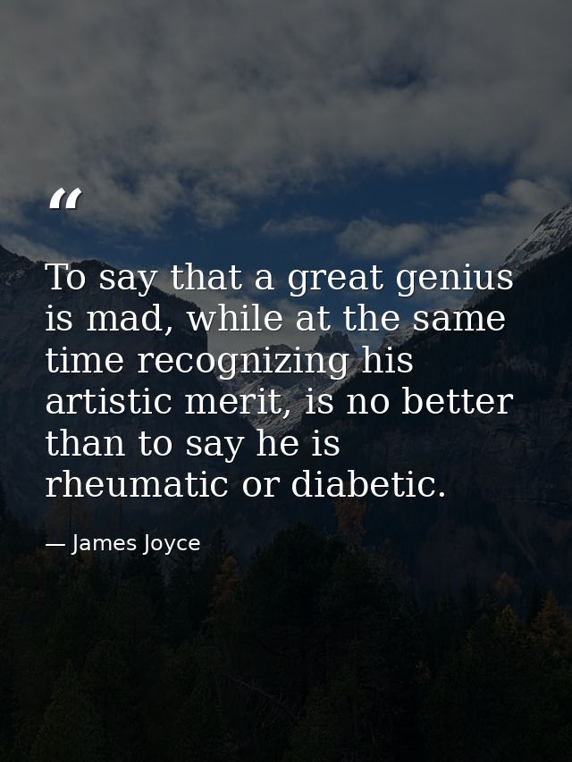 To say that a great genius is mad, while at the same time recognizing his artistic merit, is no better than to say he is — James Joyce