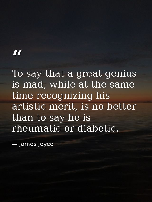 To say that a great genius is mad, while at the same time recognizing his artistic merit, is no better than to say he is — James Joyce