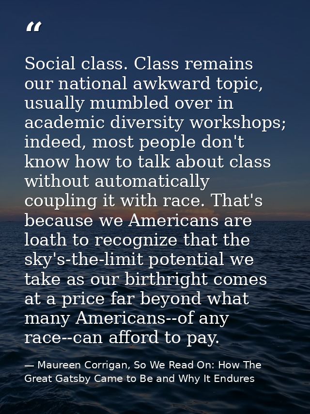 Social class. Class remains our national awkward topic, usually mumbled over in academic diversity workshops; indeed, mo — Maureen Corrigan, So We Read On: How The Great Gatsby Came to Be and Why It Endures