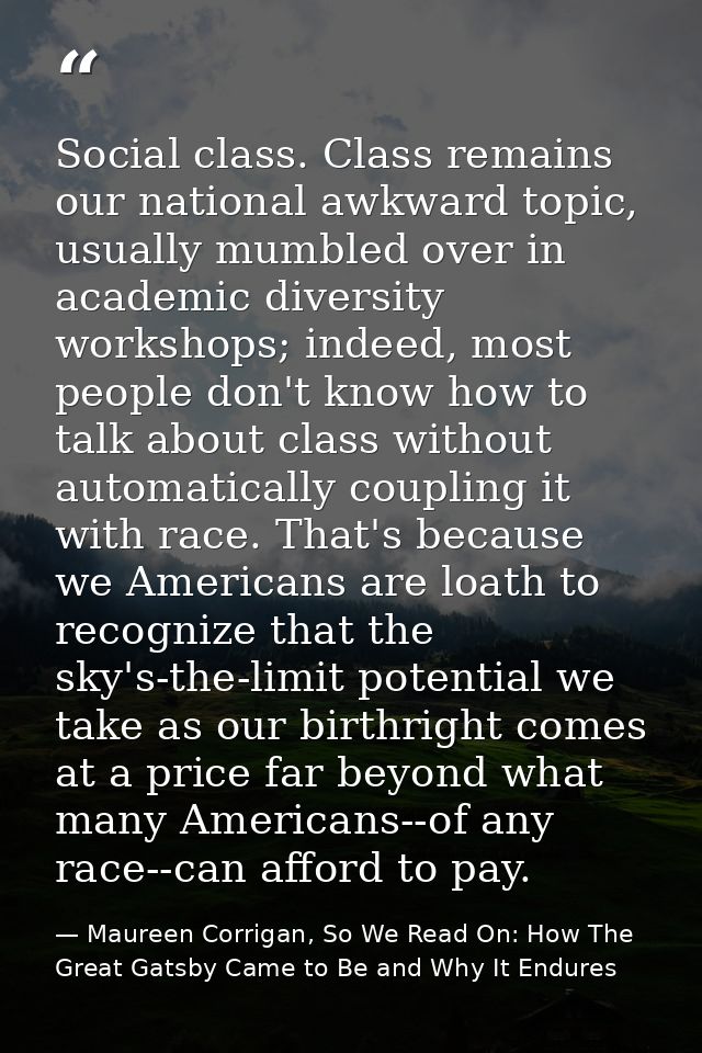 Social class. Class remains our national awkward topic, usually mumbled over in academic diversity workshops; indeed, mo — Maureen Corrigan, So We Read On: How The Great Gatsby Came to Be and Why It Endures