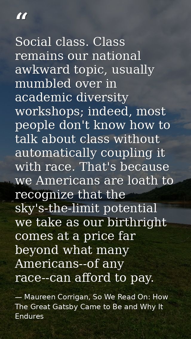 Social class. Class remains our national awkward topic, usually mumbled over in academic diversity workshops; indeed, mo — Maureen Corrigan, So We Read On: How The Great Gatsby Came to Be and Why It Endures