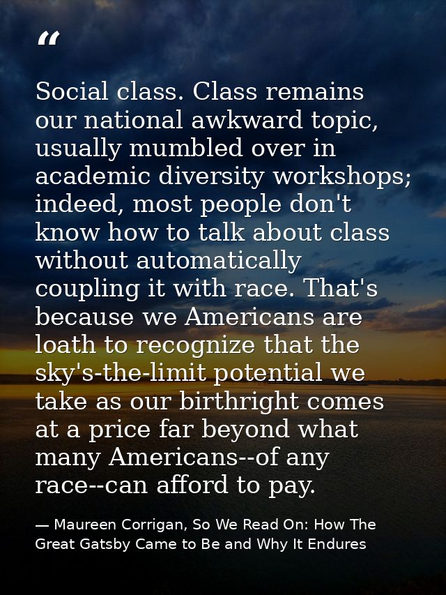 Social class. Class remains our national awkward topic, usually mumbled over in academic diversity workshops; indeed, mo — Maureen Corrigan, So We Read On: How The Great Gatsby Came to Be and Why It Endures