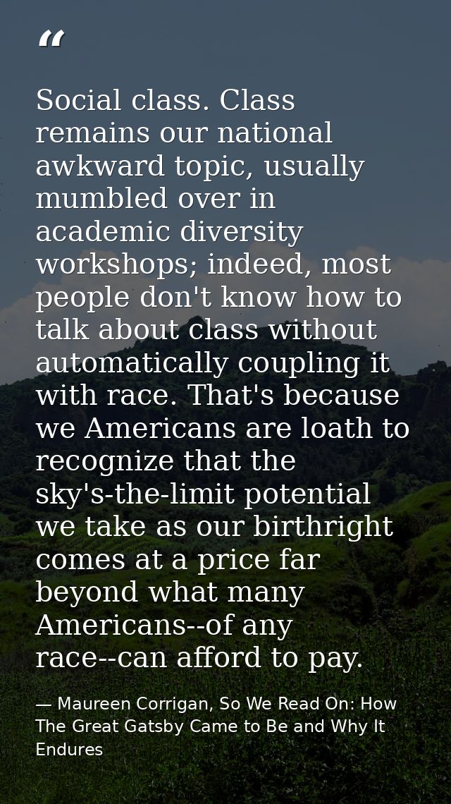 Social class. Class remains our national awkward topic, usually mumbled over in academic diversity workshops; indeed, mo — Maureen Corrigan, So We Read On: How The Great Gatsby Came to Be and Why It Endures