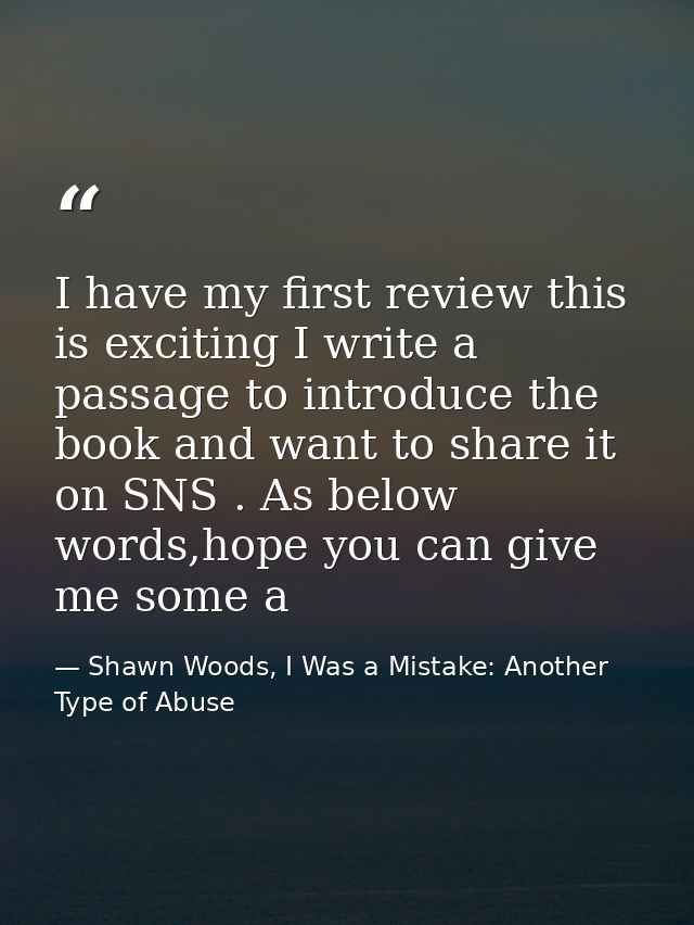 I have my first review this is exciting I write a passage to introduce the book and want to share it on SNS . As below w — Shawn Woods, I Was a Mistake: Another Type of Abuse