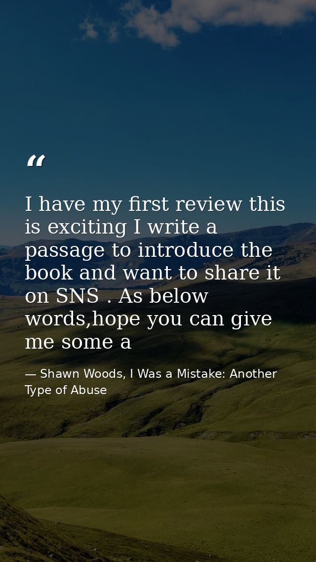 I have my first review this is exciting I write a passage to introduce the book and want to share it on SNS . As below w — Shawn Woods, I Was a Mistake: Another Type of Abuse