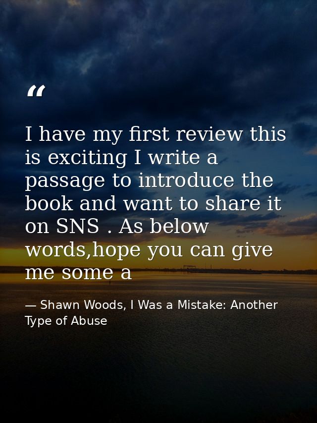 I have my first review this is exciting I write a passage to introduce the book and want to share it on SNS . As below w — Shawn Woods, I Was a Mistake: Another Type of Abuse