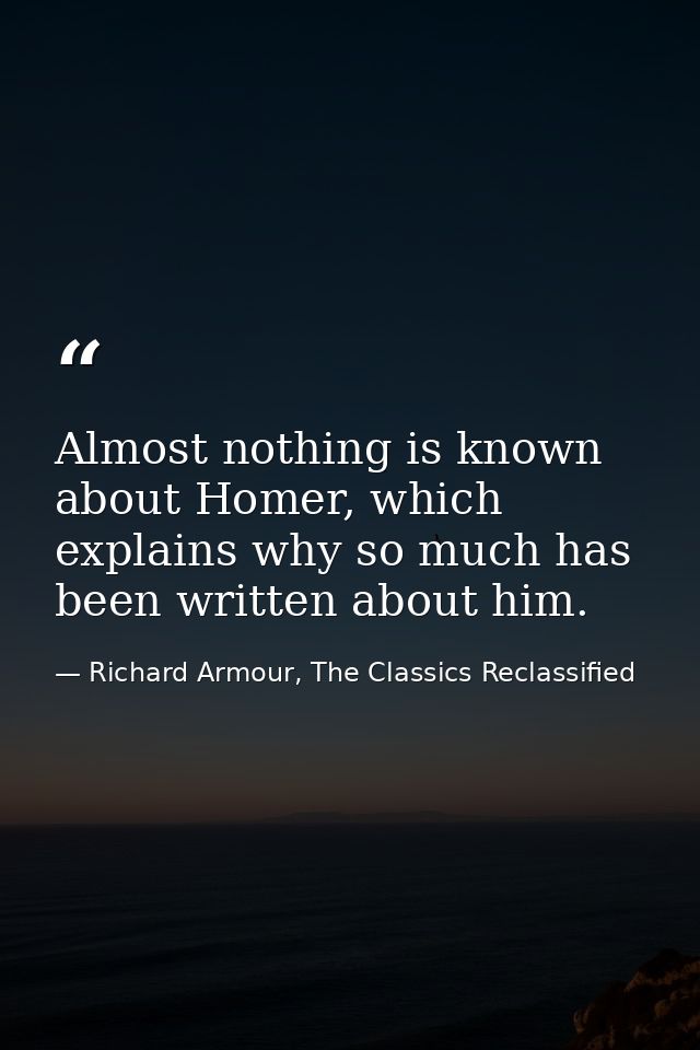 Almost nothing is known about Homer, which explains why so much has been written about him. — Richard Armour, The Classics Reclassified