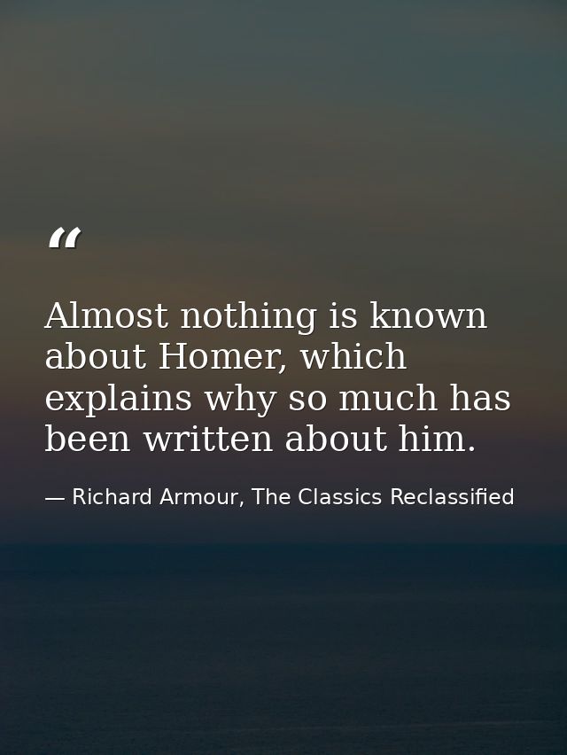 Almost nothing is known about Homer, which explains why so much has been written about him. — Richard Armour, The Classics Reclassified