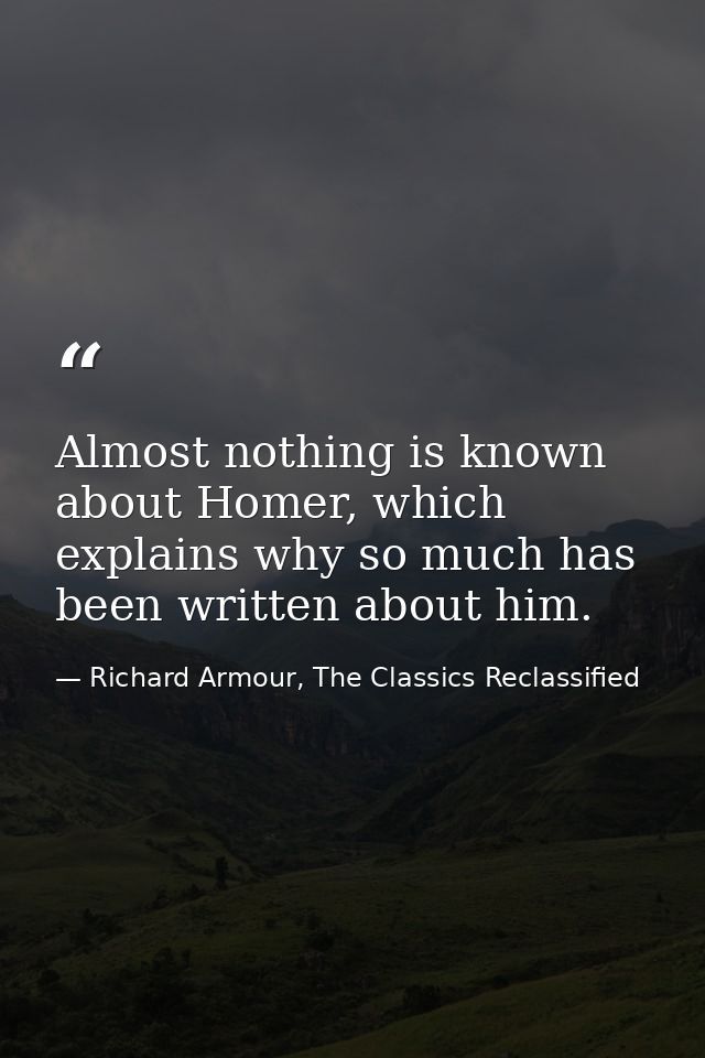 Almost nothing is known about Homer, which explains why so much has been written about him. — Richard Armour, The Classics Reclassified