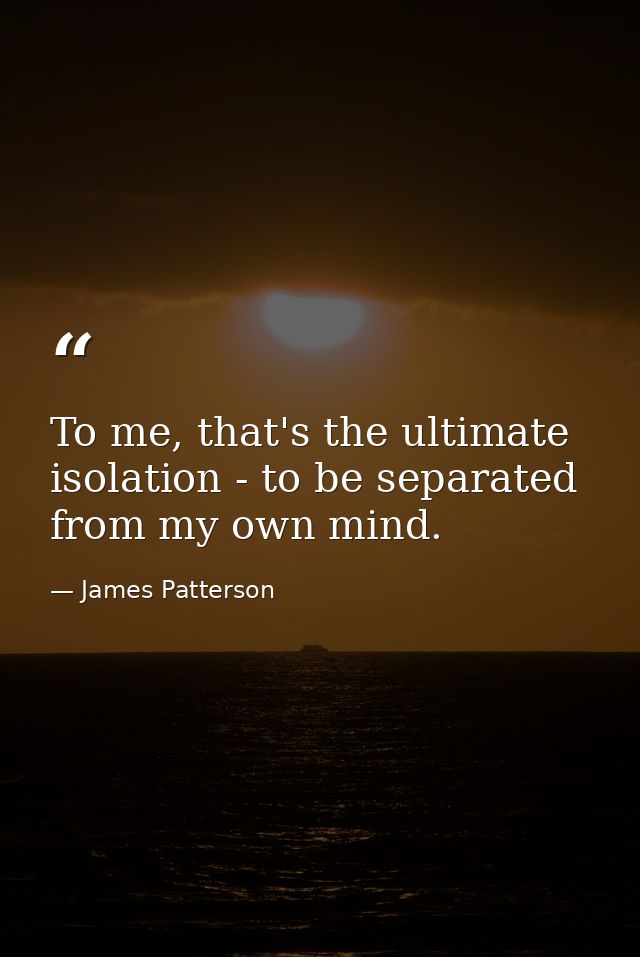 To me, that's the ultimate isolation - to be separated from my own mind. — James Patterson