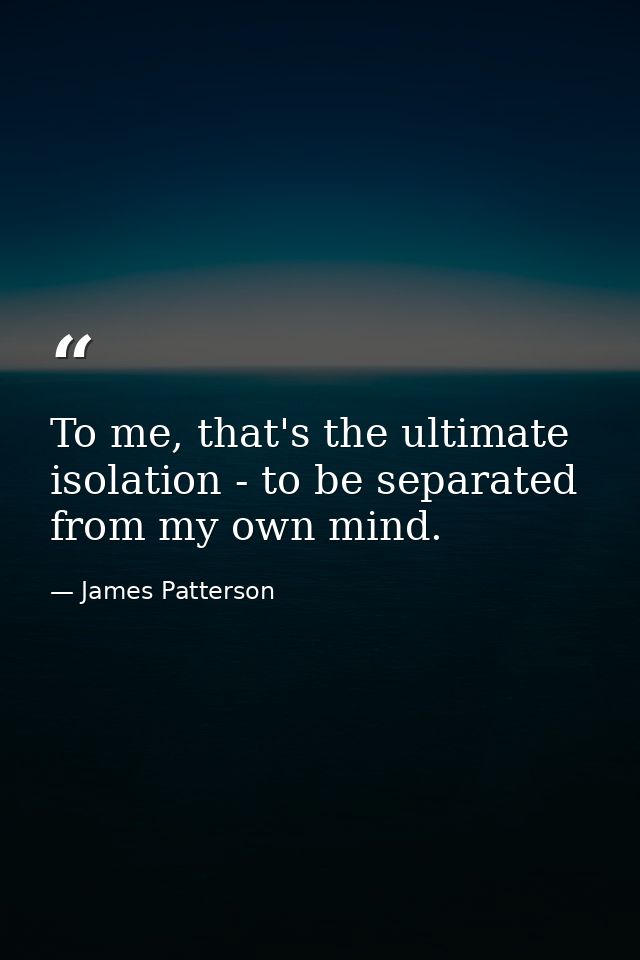 To me, that's the ultimate isolation - to be separated from my own mind. — James Patterson