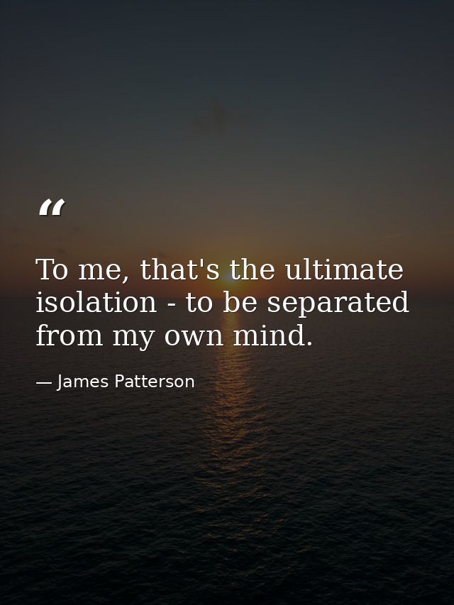 To me, that's the ultimate isolation - to be separated from my own mind. — James Patterson