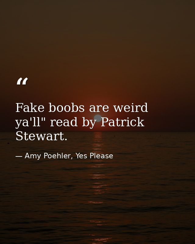 Fake boobs are weird ya'll" read by Patrick Stewart. — Amy Poehler, Yes Please