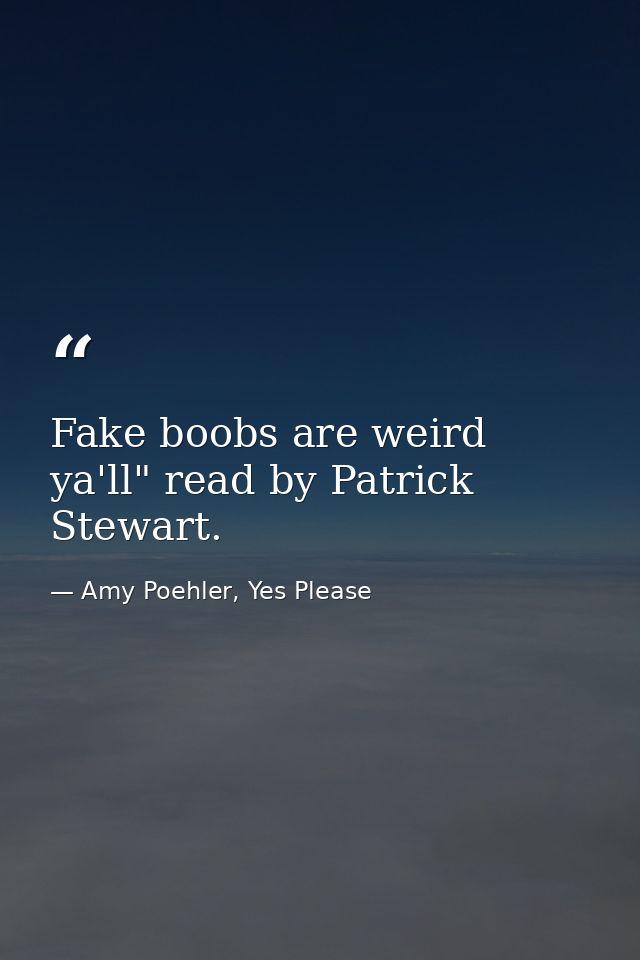 Fake boobs are weird ya'll" read by Patrick Stewart. — Amy Poehler, Yes Please