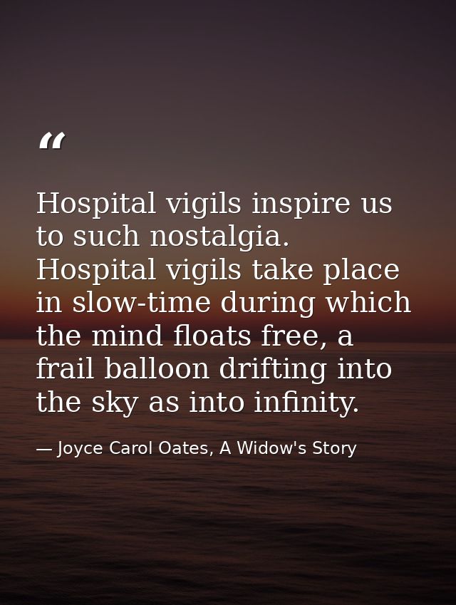 Hospital vigils inspire us to such nostalgia. Hospital vigils take place in slow-time during which the mind floats free, — Joyce Carol Oates, A Widow's Story