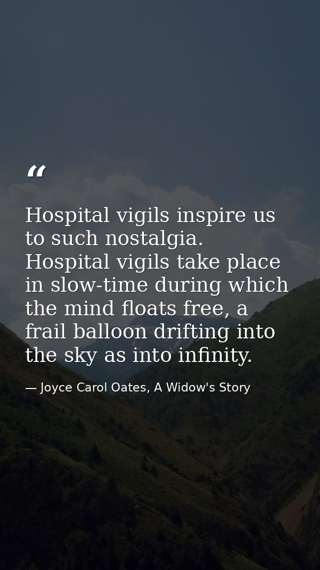 Hospital vigils inspire us to such nostalgia. Hospital vigils take place in slow-time during which the mind floats free, — Joyce Carol Oates, A Widow's Story