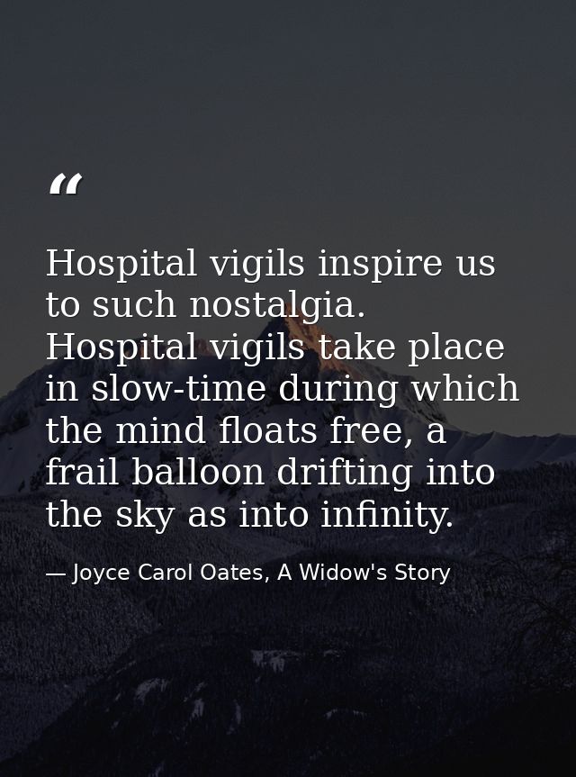 Hospital vigils inspire us to such nostalgia. Hospital vigils take place in slow-time during which the mind floats free, — Joyce Carol Oates, A Widow's Story