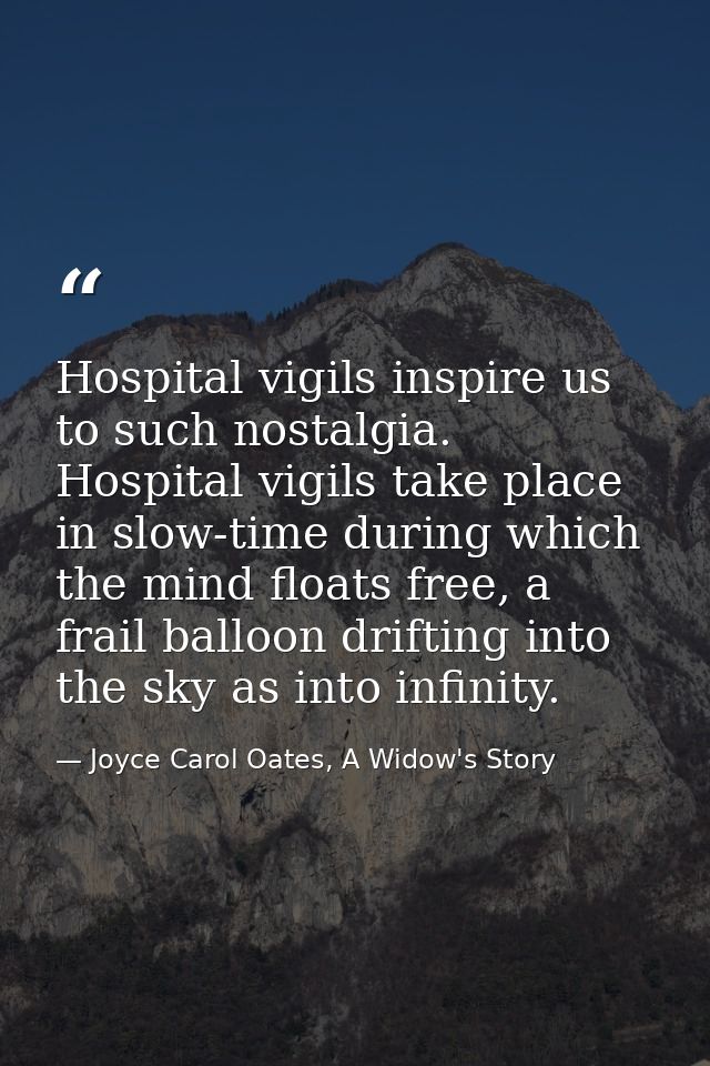 Hospital vigils inspire us to such nostalgia. Hospital vigils take place in slow-time during which the mind floats free, — Joyce Carol Oates, A Widow's Story