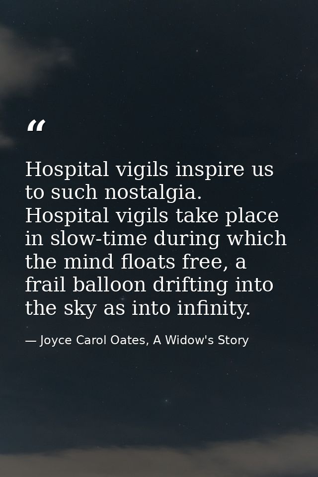 Hospital vigils inspire us to such nostalgia. Hospital vigils take place in slow-time during which the mind floats free, — Joyce Carol Oates, A Widow's Story