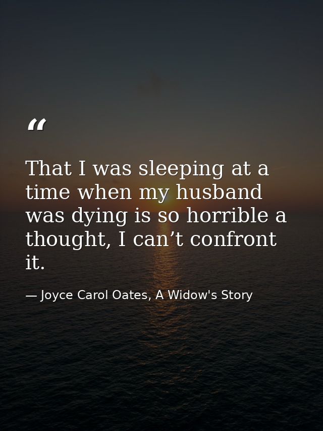 That I was sleeping at a time when my husband was dying is so horrible a thought, I can’t confront it. — Joyce Carol Oates, A Widow's Story