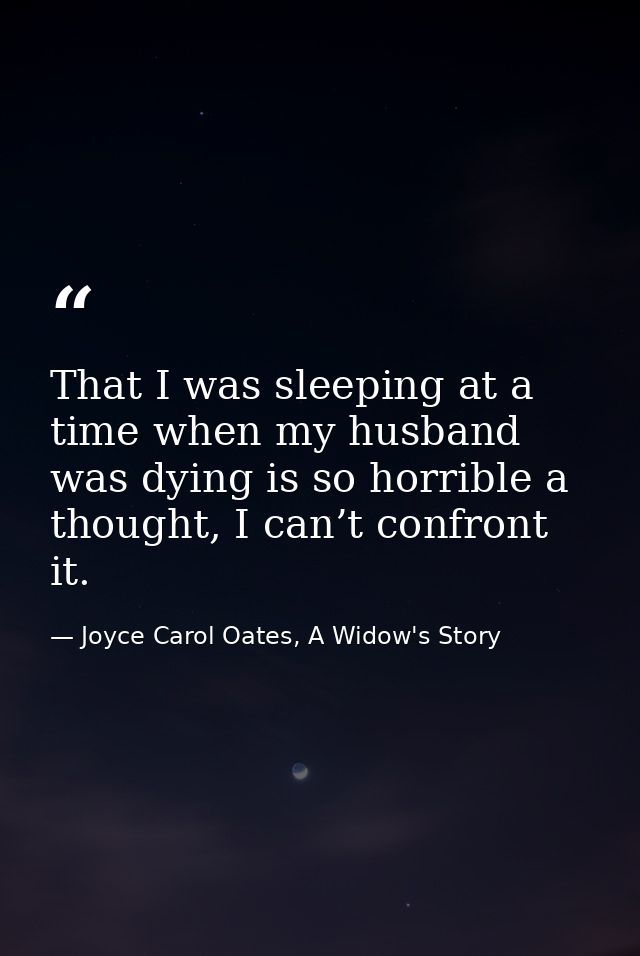 That I was sleeping at a time when my husband was dying is so horrible a thought, I can’t confront it. — Joyce Carol Oates, A Widow's Story