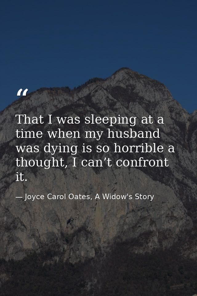 That I was sleeping at a time when my husband was dying is so horrible a thought, I can’t confront it. — Joyce Carol Oates, A Widow's Story