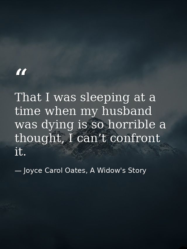 That I was sleeping at a time when my husband was dying is so horrible a thought, I can’t confront it. — Joyce Carol Oates, A Widow's Story