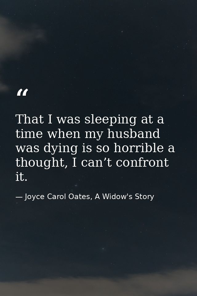 That I was sleeping at a time when my husband was dying is so horrible a thought, I can’t confront it. — Joyce Carol Oates, A Widow's Story