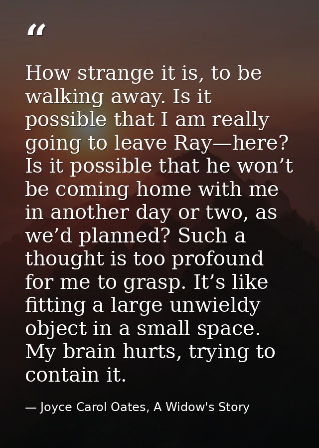 How strange it is, to be walking away. Is it possible that I am really going to leave Ray—here? Is it possible that he w — Joyce Carol Oates, A Widow's Story