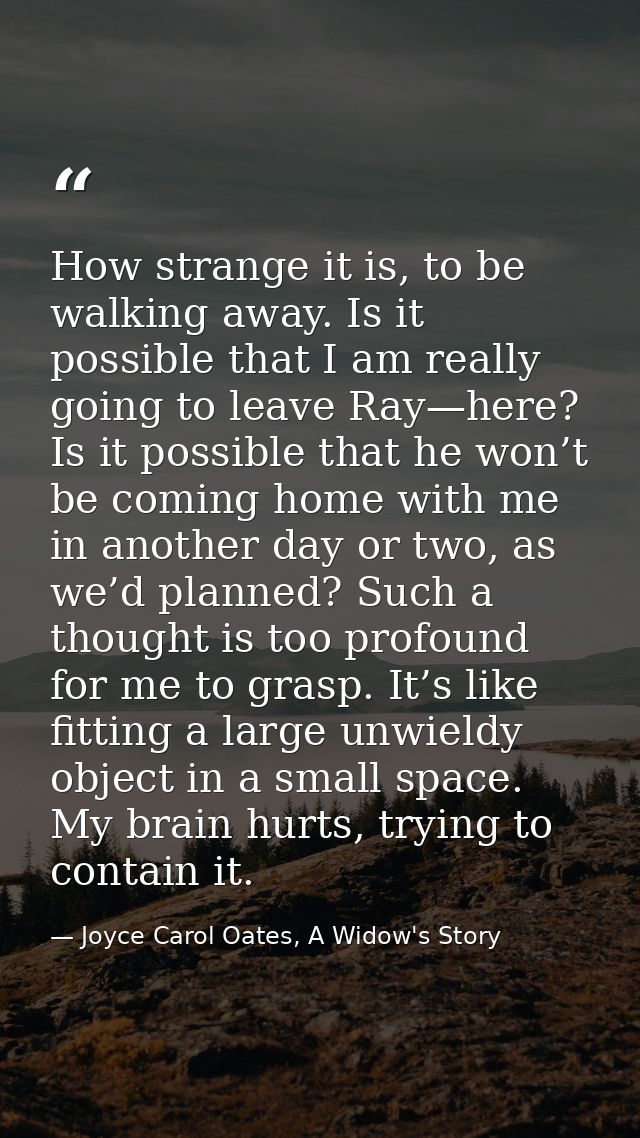 How strange it is, to be walking away. Is it possible that I am really going to leave Ray—here? Is it possible that he w — Joyce Carol Oates, A Widow's Story