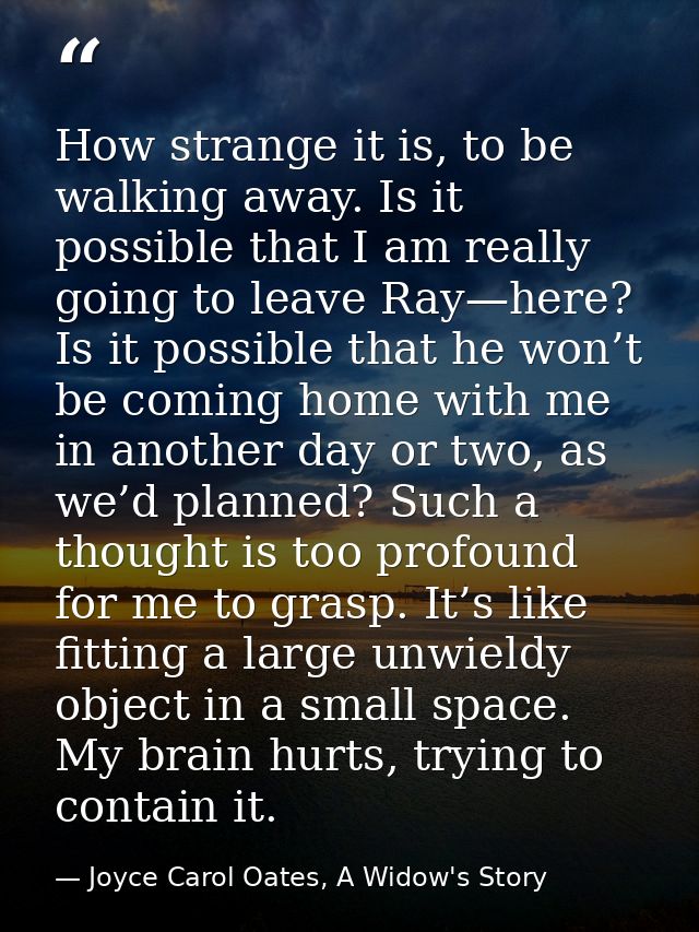 How strange it is, to be walking away. Is it possible that I am really going to leave Ray—here? Is it possible that he w — Joyce Carol Oates, A Widow's Story