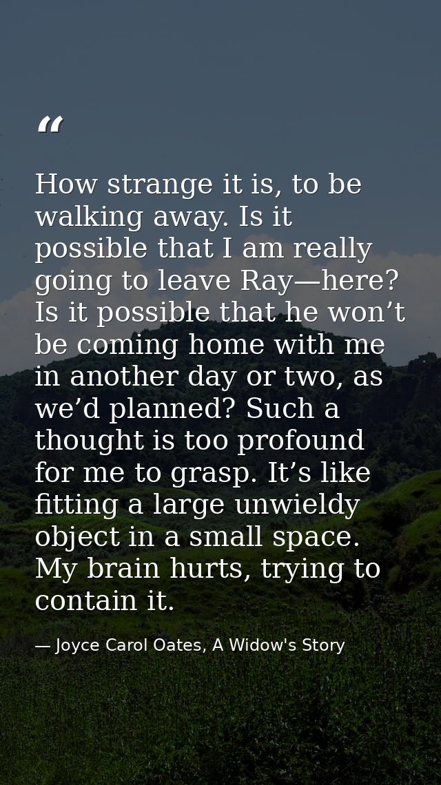 How strange it is, to be walking away. Is it possible that I am really going to leave Ray—here? Is it possible that he w — Joyce Carol Oates, A Widow's Story