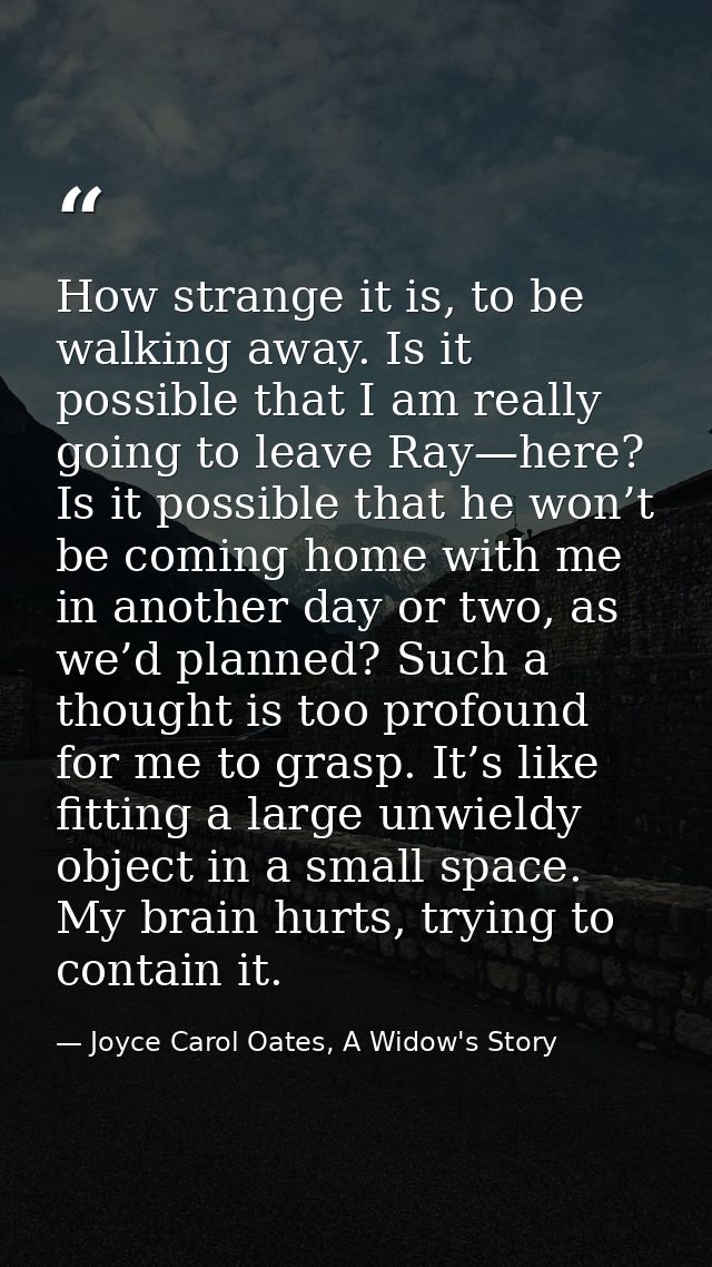 How strange it is, to be walking away. Is it possible that I am really going to leave Ray—here? Is it possible that he w — Joyce Carol Oates, A Widow's Story