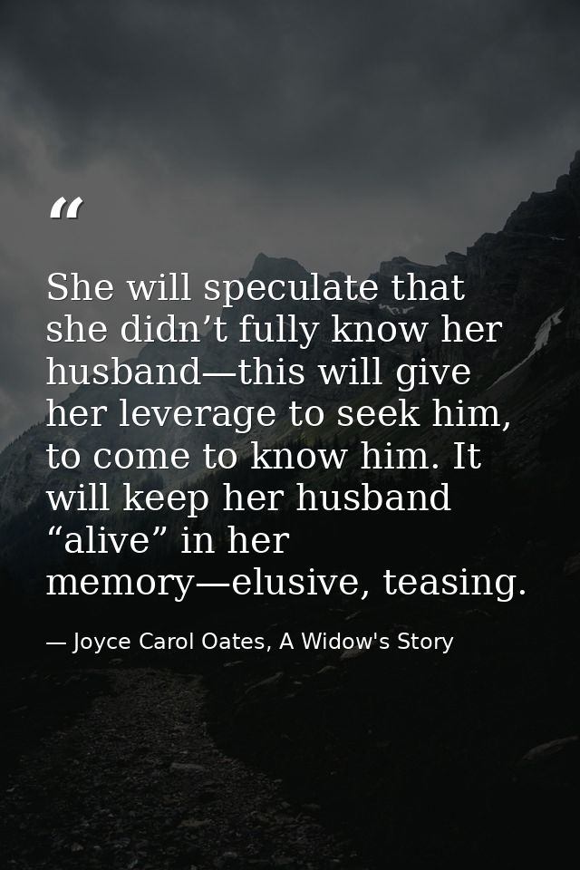 She will speculate that she didn’t fully know her husband—this will give her leverage to seek him, to come to know him.  — Joyce Carol Oates, A Widow's Story