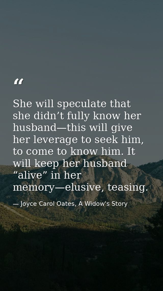 She will speculate that she didn’t fully know her husband—this will give her leverage to seek him, to come to know him.  — Joyce Carol Oates, A Widow's Story