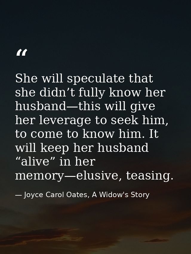 She will speculate that she didn’t fully know her husband—this will give her leverage to seek him, to come to know him.  — Joyce Carol Oates, A Widow's Story