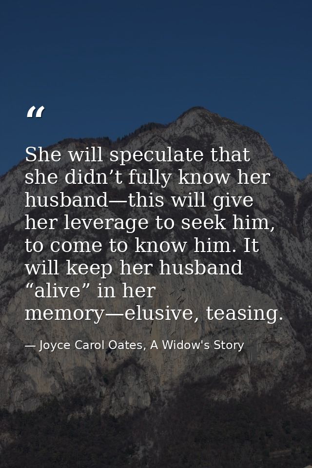 She will speculate that she didn’t fully know her husband—this will give her leverage to seek him, to come to know him.  — Joyce Carol Oates, A Widow's Story