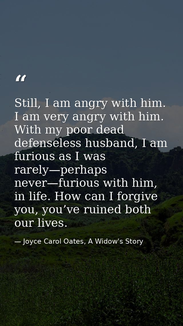 Still, I am angry with him. I am very angry with him. With my poor dead defenseless husband, I am furious as I was rarel — Joyce Carol Oates, A Widow's Story