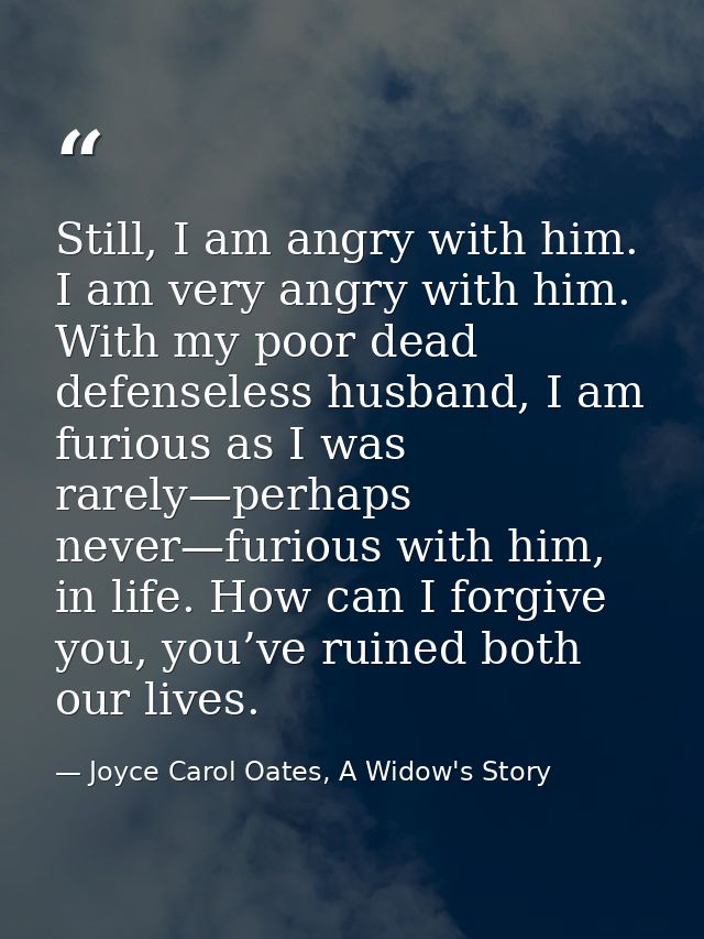 Still, I am angry with him. I am very angry with him. With my poor dead defenseless husband, I am furious as I was rarel — Joyce Carol Oates, A Widow's Story