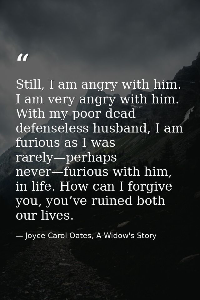Still, I am angry with him. I am very angry with him. With my poor dead defenseless husband, I am furious as I was rarel — Joyce Carol Oates, A Widow's Story