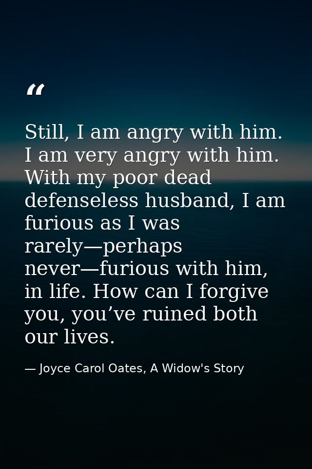 Still, I am angry with him. I am very angry with him. With my poor dead defenseless husband, I am furious as I was rarel — Joyce Carol Oates, A Widow's Story
