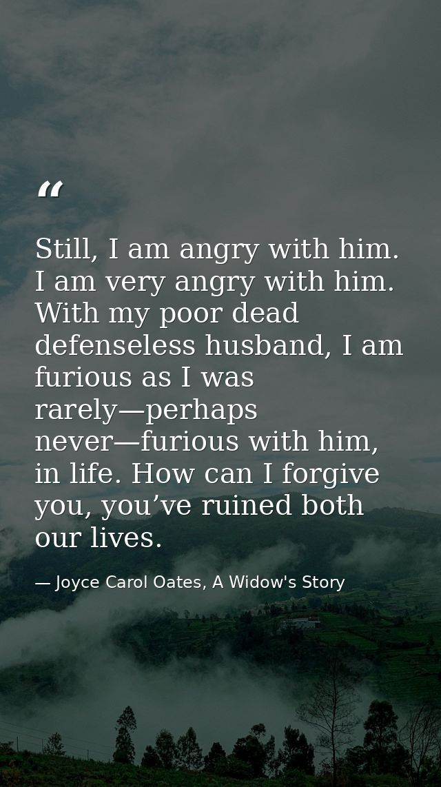 Still, I am angry with him. I am very angry with him. With my poor dead defenseless husband, I am furious as I was rarel — Joyce Carol Oates, A Widow's Story
