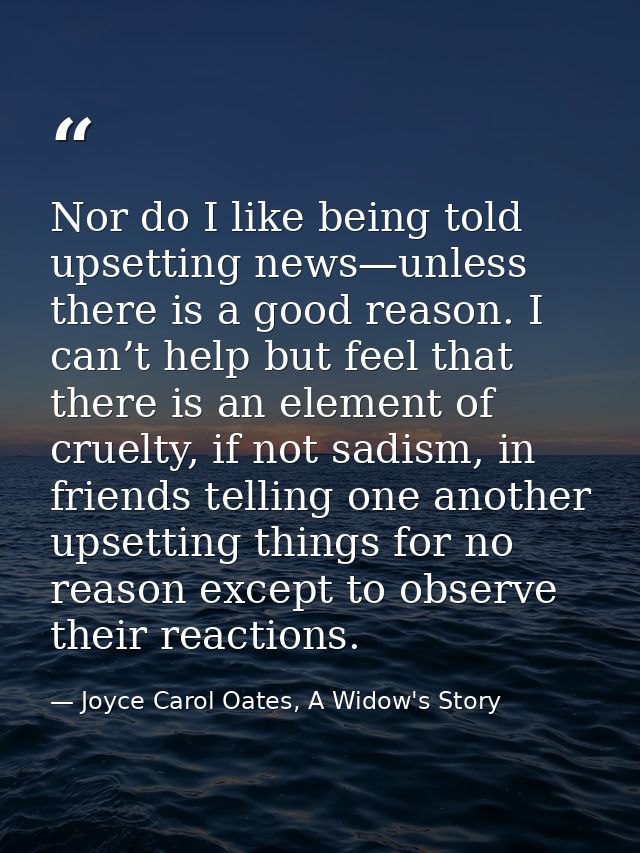 Nor do I like being told upsetting news—unless there is a good reason. I can’t help but feel that there is an element of — Joyce Carol Oates, A Widow's Story