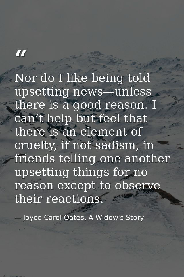 Nor do I like being told upsetting news—unless there is a good reason. I can’t help but feel that there is an element of — Joyce Carol Oates, A Widow's Story