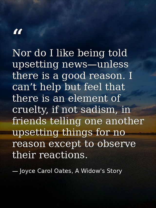 Nor do I like being told upsetting news—unless there is a good reason. I can’t help but feel that there is an element of — Joyce Carol Oates, A Widow's Story