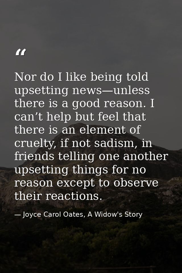 Nor do I like being told upsetting news—unless there is a good reason. I can’t help but feel that there is an element of — Joyce Carol Oates, A Widow's Story