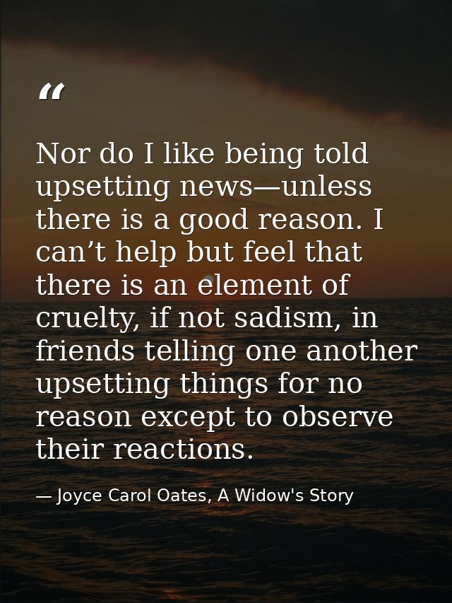 Nor do I like being told upsetting news—unless there is a good reason. I can’t help but feel that there is an element of — Joyce Carol Oates, A Widow's Story