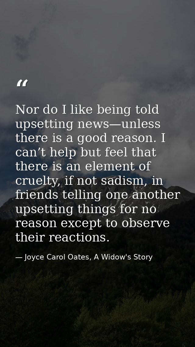Nor do I like being told upsetting news—unless there is a good reason. I can’t help but feel that there is an element of — Joyce Carol Oates, A Widow's Story